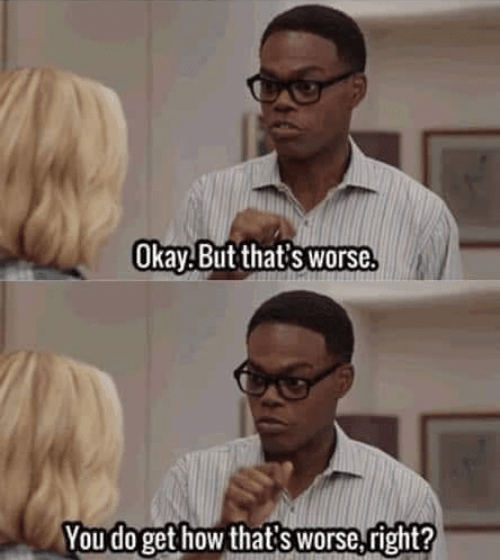 Two screen captures from the television show "The Good Place".  The character Chidi is speaking to Eleanor, who has just confessed a former wrongdoing, which she compounded by further wrongdoing.  Chidi is telling her, "Okay.  But that's worse.  You do get how that's worse, right?"